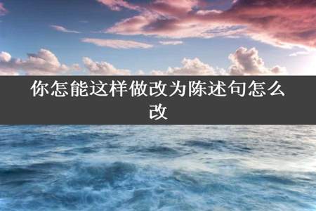 你怎能这样做改为陈述句怎么改