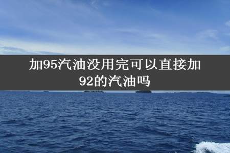 加95汽油没用完可以直接加92的汽油吗