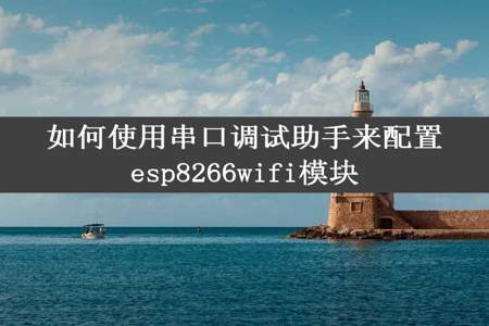 如何使用串口调试助手来配置esp8266wifi模块