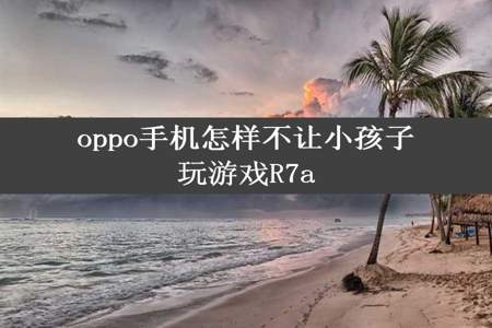 oppo手机怎样不让小孩子玩游戏R7a