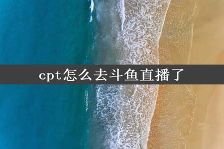 cpt怎么去斗鱼直播了