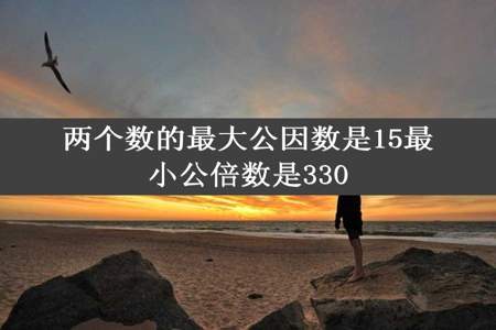 两个数的最大公因数是15最小公倍数是330