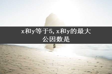 x和y等于5,x和y的最大公因数是