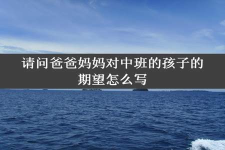 请问爸爸妈妈对中班的孩子的期望怎么写