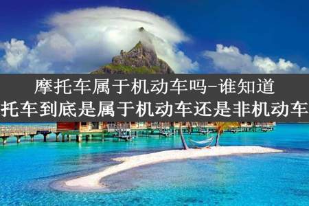 摩托车属于机动车吗-谁知道摩托车到底是属于机动车还是非机动车呢