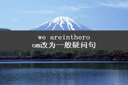 we areintheroom改为一般疑问句