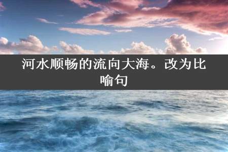 河水顺畅的流向大海。改为比喻句