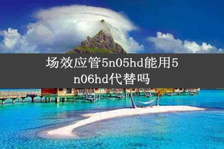 场效应管5n05hd能用5n06hd代替吗