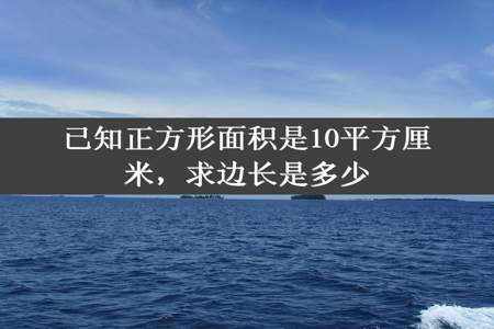 已知正方形面积是10平方厘米，求边长是多少