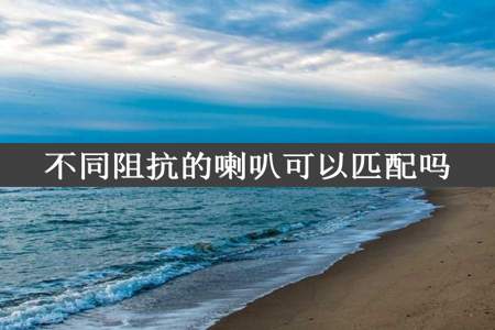 不同阻抗的喇叭可以匹配吗