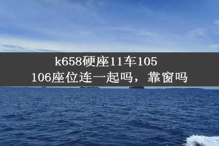 k658硬座11车105 106座位连一起吗，靠窗吗