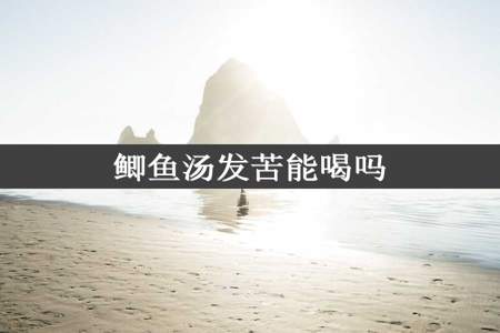 鲫鱼汤发苦能喝吗