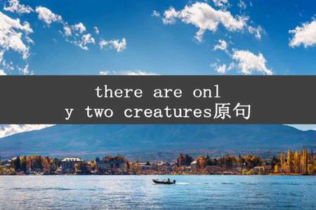 there are only two creatures原句