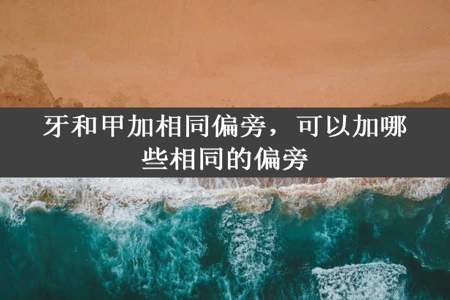 牙和甲加相同偏旁，可以加哪些相同的偏旁