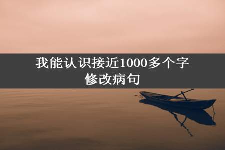 我能认识接近1000多个字修改病句