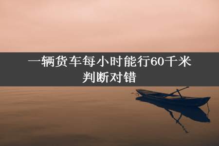 一辆货车每小时能行60千米判断对错