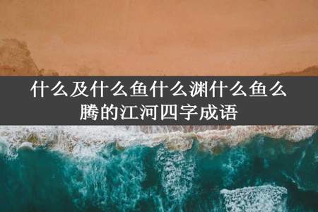 什么及什么鱼什么渊什么鱼么腾的江河四字成语