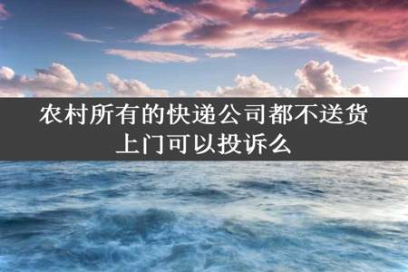 农村所有的快递公司都不送货上门可以投诉么