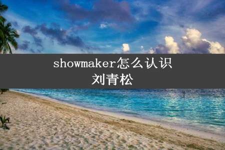 showmaker怎么认识刘青松