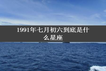 1991年七月初六到底是什么星座