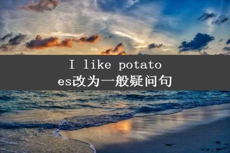 I like potatoes改为一般疑问句