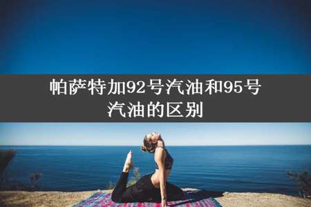 帕萨特加92号汽油和95号汽油的区别