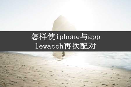 怎样使iphone与applewatch再次配对