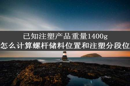 已知注塑产品重量1400g，怎么计算螺杆储料位置和注塑分段位置