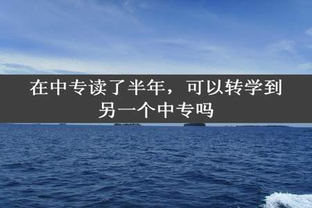 在中专读了半年，可以转学到另一个中专吗