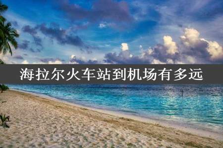 海拉尔火车站到机场有多远