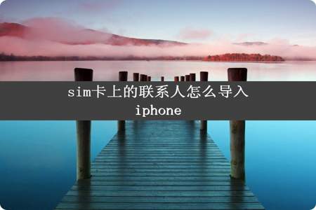 sim卡上的联系人怎么导入iphone