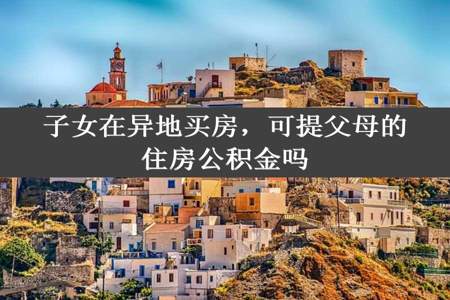 子女在异地买房，可提父母的住房公积金吗