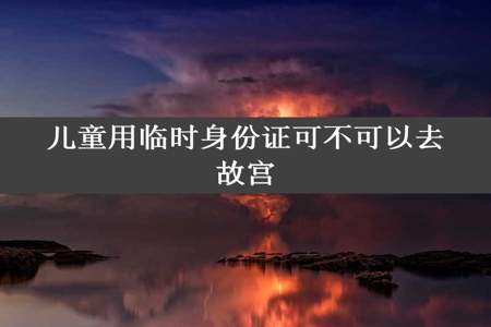 儿童用临时身份证可不可以去故宫