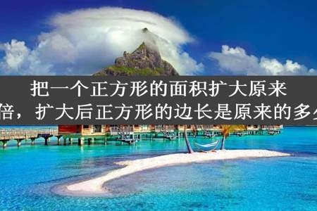 把一个正方形的面积扩大原来的4倍，扩大后正方形的边长是原来的多少倍