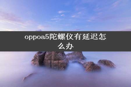 oppoa5陀螺仪有延迟怎么办