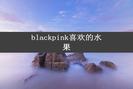 blackpink喜欢的水果