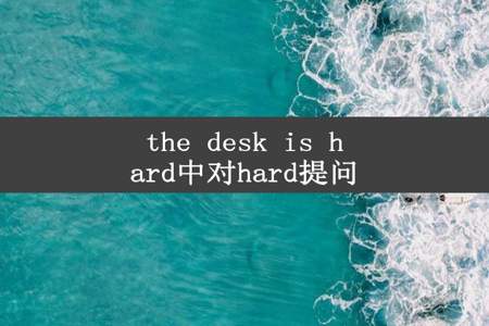 the desk is hard中对hard提问