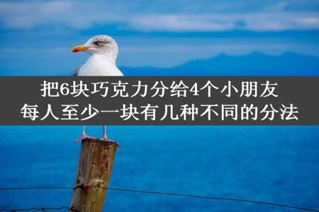 把6块巧克力分给4个小朋友每人至少一块有几种不同的分法