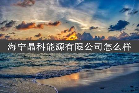 海宁晶科能源有限公司怎么样