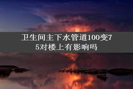 卫生间主下水管道100变75对楼上有影响吗