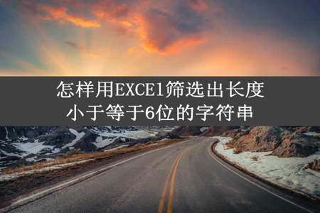 怎样用EXCEl筛选出长度小于等于6位的字符串