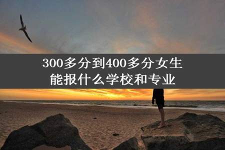 300多分到400多分女生能报什么学校和专业