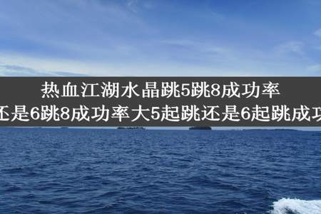 热血江湖水晶跳5跳8成功率大，还是6跳8成功率大5起跳还是6起跳成功率高