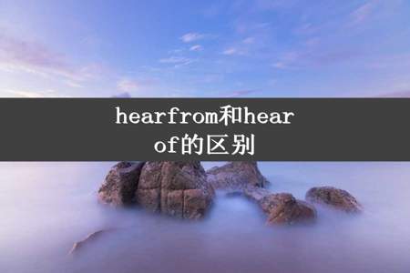 hearfrom和hearof的区别