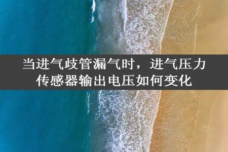 当进气歧管漏气时，进气压力传感器输出电压如何变化