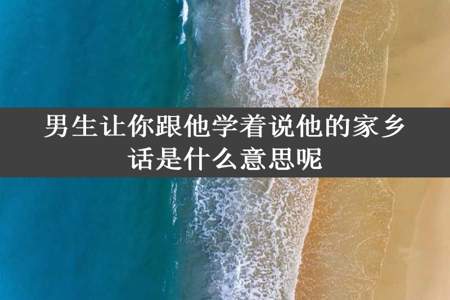 男生让你跟他学着说他的家乡话是什么意思呢