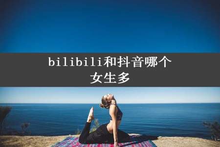 bilibili和抖音哪个女生多