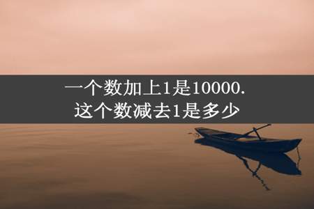 一个数加上1是10000.这个数减去1是多少