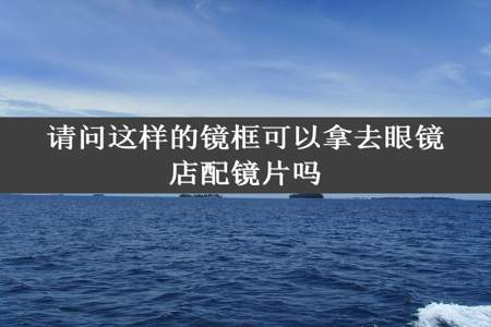 请问这样的镜框可以拿去眼镜店配镜片吗