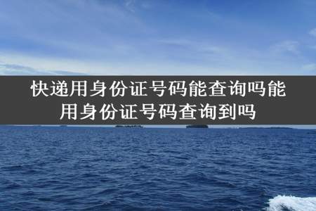 快递用身份证号码能查询吗能用身份证号码查询到吗